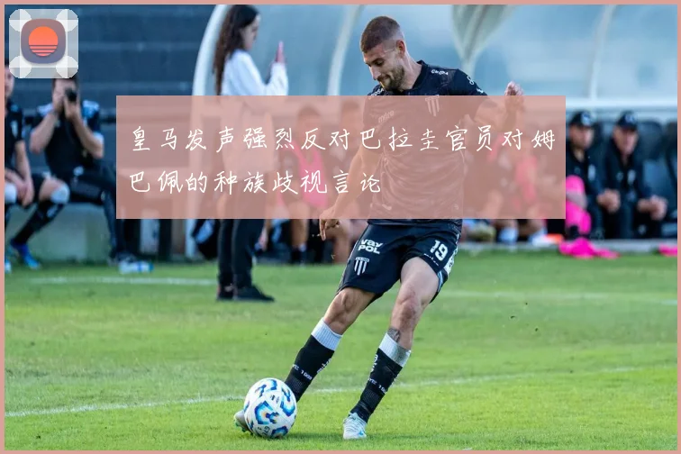 皇马发声强烈反对巴拉圭官员对姆巴佩的种族歧视言论