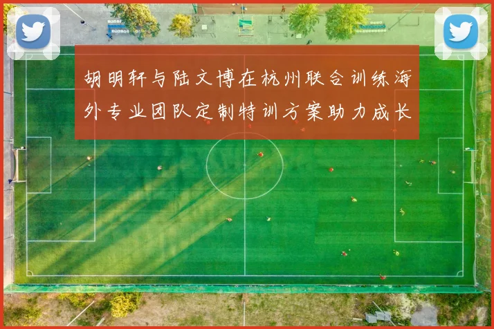 胡明轩与陆文博在杭州联合训练海外专业团队定制特训方案助力成长