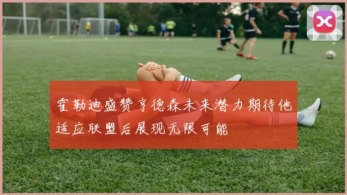 霍勒迪盛赞亨德森未来潜力期待他适应联盟后展现无限可能