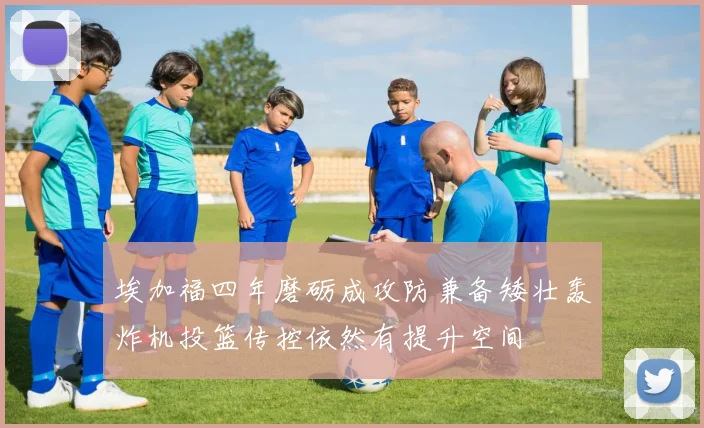 埃加福四年磨砺成攻防兼备矮壮轰炸机投篮传控依然有提升空间