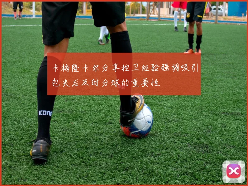 卡梅隆卡尔分享控卫经验强调吸引包夹后及时分球的重要性