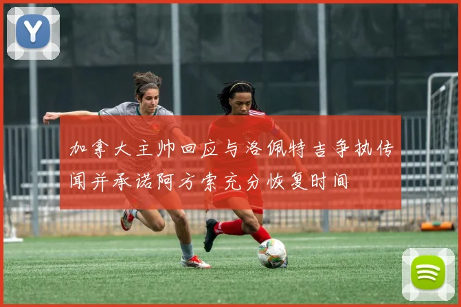 加拿大主帅回应与洛佩特吉争执传闻并承诺阿方索充分恢复时间