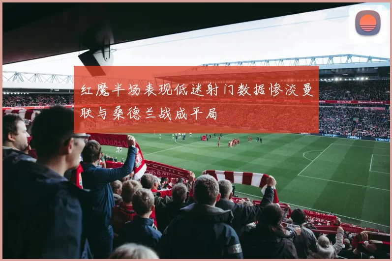 红魔半场表现低迷射门数据惨淡曼联与桑德兰战成平局