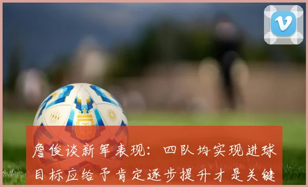 詹俊谈新军表现：四队均实现进球目标应给予肯定逐步提升才是关键