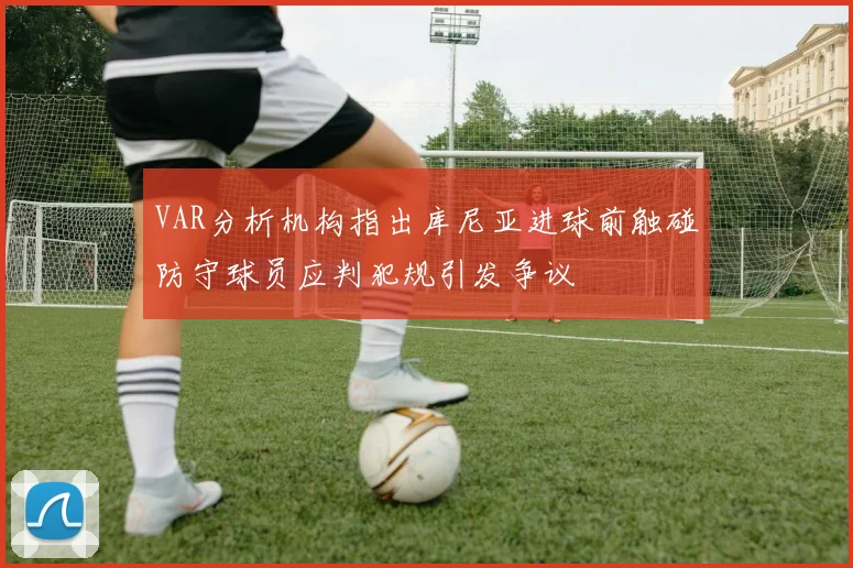 VAR分析机构指出库尼亚进球前触碰防守球员应判犯规引发争议