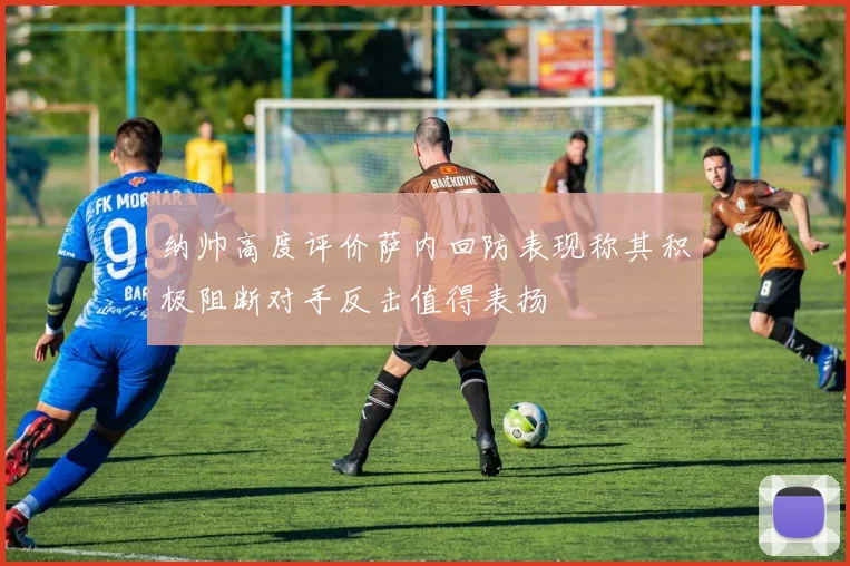 纳帅高度评价萨内回防表现称其积极阻断对手反击值得表扬