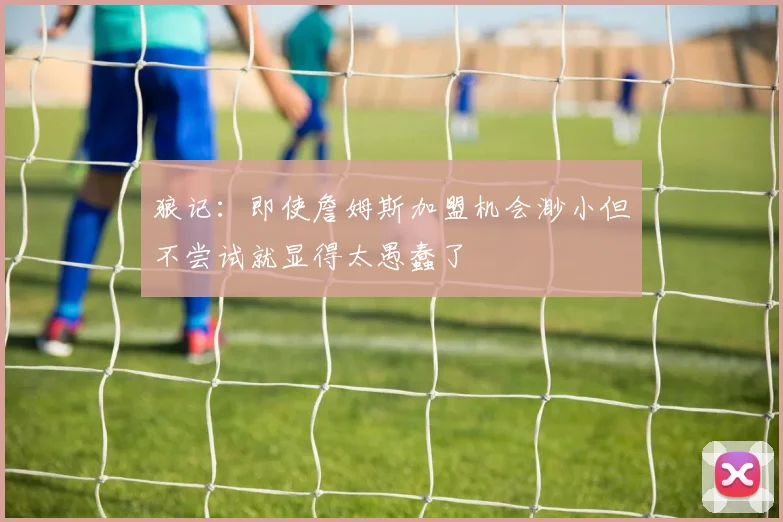 狼记：即使詹姆斯加盟机会渺小但不尝试就显得太愚蠢了