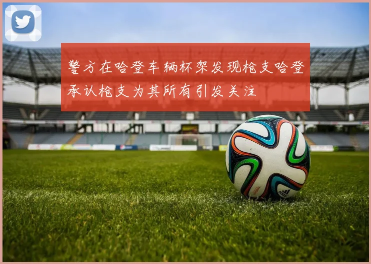 警方在哈登车辆杯架发现枪支哈登承认枪支为其所有引发关注