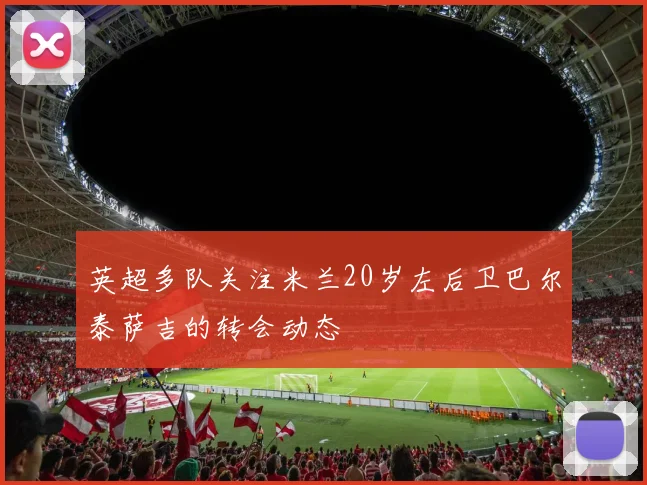 英超多队关注米兰20岁左后卫巴尔泰萨吉的转会动态