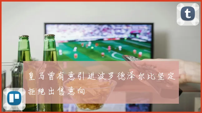 皇马曾有意引进波罗德泽尔比坚定拒绝出售意向