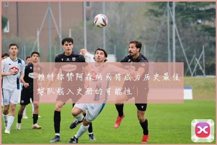 赖特称赞阿森纳或将成为历史最佳球队载入史册的可能性