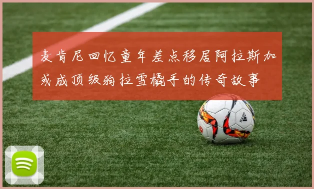 麦肯尼回忆童年差点移居阿拉斯加或成顶级狗拉雪橇手的传奇故事