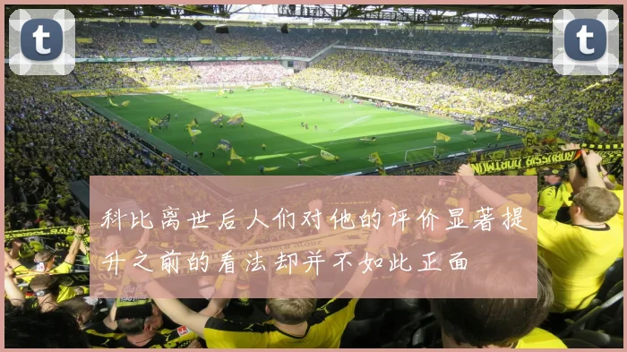 科比离世后人们对他的评价显著提升之前的看法却并不如此正面