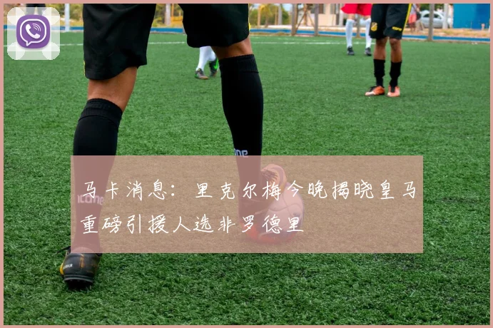 马卡消息：里克尔梅今晚揭晓皇马重磅引援人选非罗德里