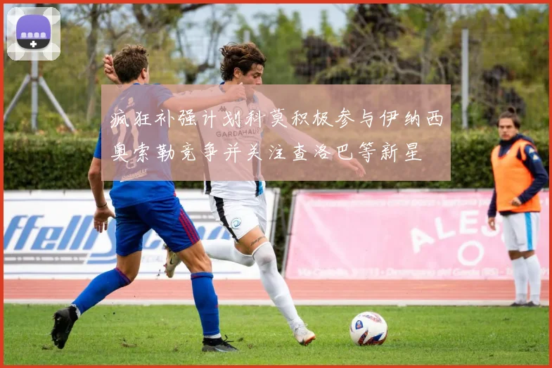 疯狂补强计划科莫积极参与伊纳西奥索勒竞争并关注查洛巴等新星