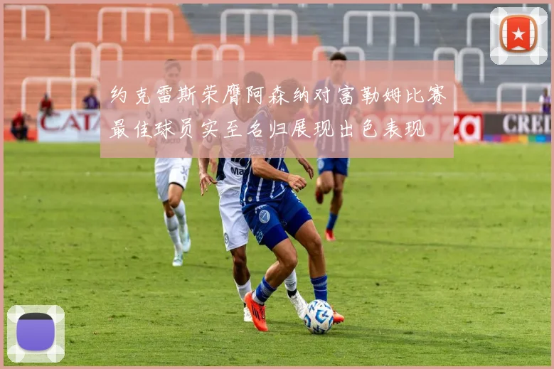 约克雷斯荣膺阿森纳对富勒姆比赛最佳球员实至名归展现出色表现
