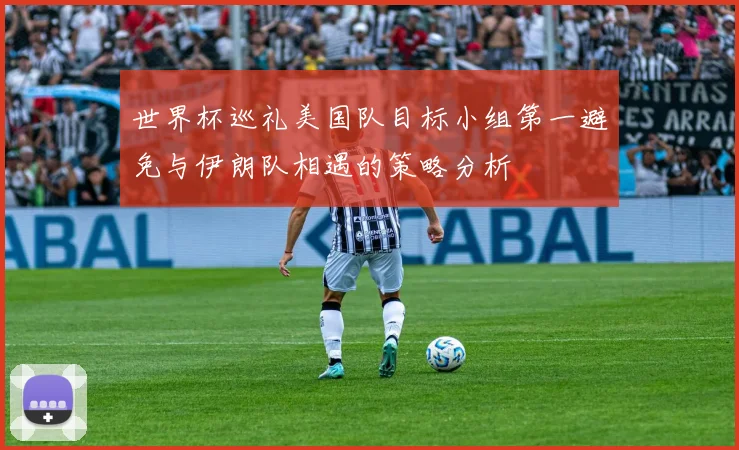 世界杯巡礼美国队目标小组第一避免与伊朗队相遇的策略分析