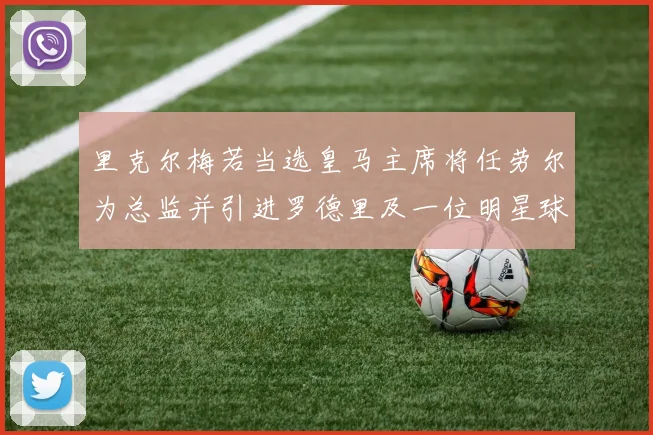 里克尔梅若当选皇马主席将任劳尔为总监并引进罗德里及一位明星球员