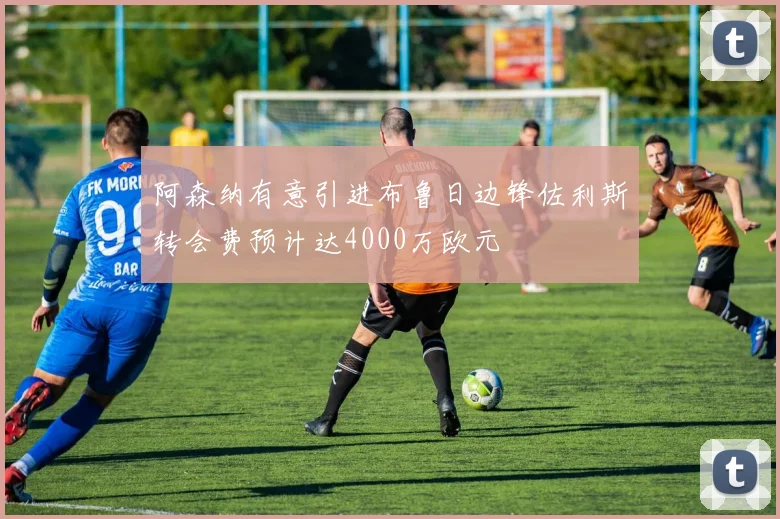阿森纳有意引进布鲁日边锋佐利斯转会费预计达4000万欧元