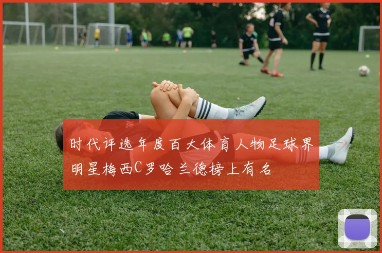 时代评选年度百大体育人物足球界明星梅西C罗哈兰德榜上有名