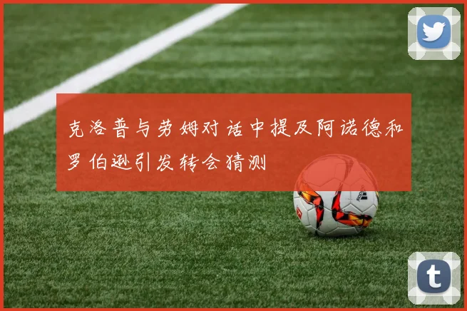 克洛普与劳姆对话中提及阿诺德和罗伯逊引发转会猜测