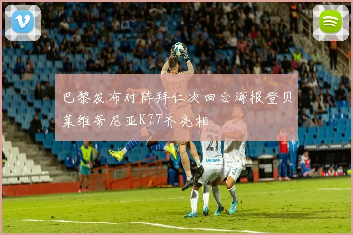 巴黎发布对阵拜仁次回合海报登贝莱维蒂尼亚K77齐亮相
