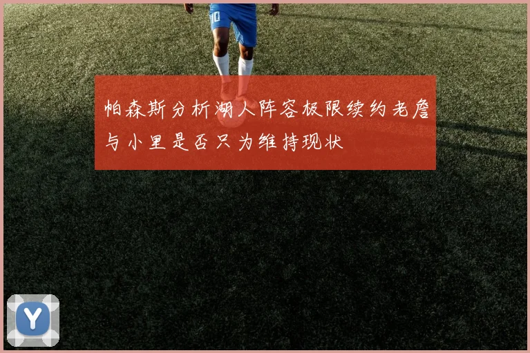 帕森斯分析湖人阵容极限续约老詹与小里是否只为维持现状