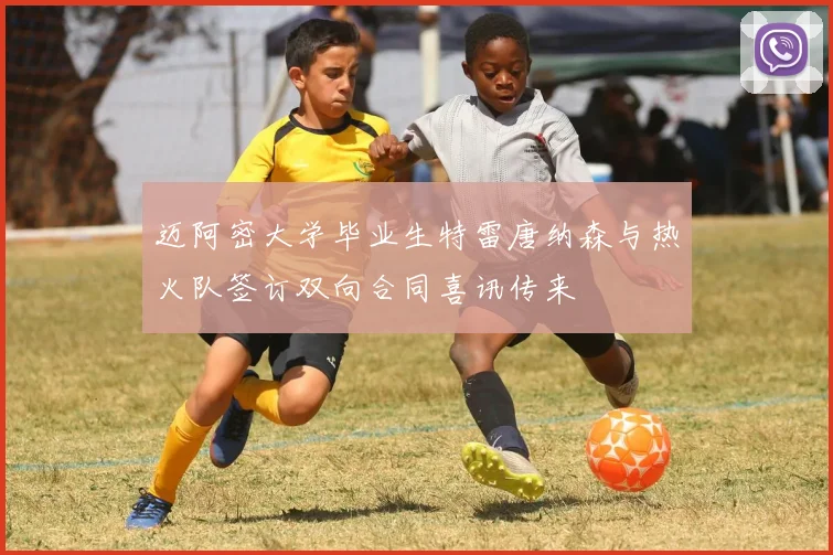 迈阿密大学毕业生特雷唐纳森与热火队签订双向合同喜讯传来