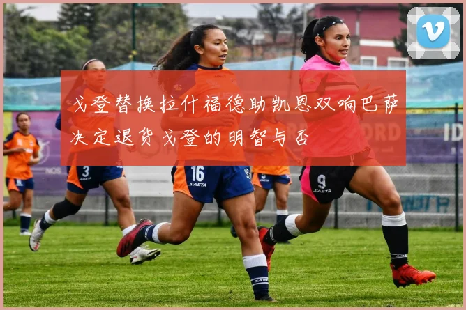戈登替换拉什福德助凯恩双响巴萨决定退货戈登的明智与否